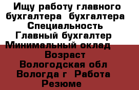 Ищу работу главного бухгалтера, бухгалтера › Специальность ­ Главный бухгалтер › Минимальный оклад ­ 27 000 › Возраст ­ 46 - Вологодская обл., Вологда г. Работа » Резюме   